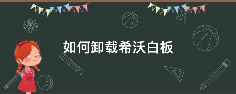 如何卸载希沃白板 希沃白板怎么删除文件