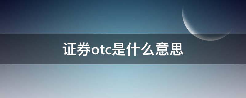 证券otc是什么意思 证券公司otc是什么意思