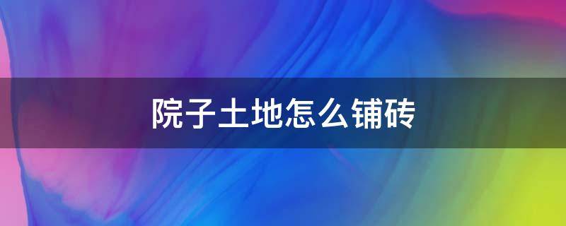 院子土地怎么铺砖 如何铺院子里地砖