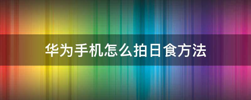 华为手机怎么拍日食方法 如何用手机拍日食