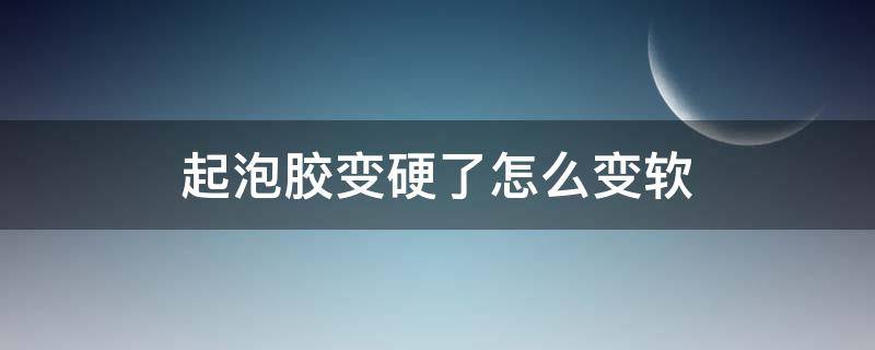 起泡胶变硬了怎么变软 起泡胶变硬了怎么变软拉不了