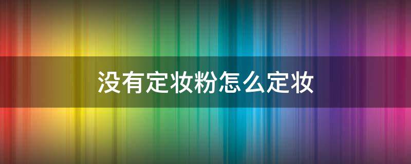 没有定妆粉怎么定妆 怎么用了定妆粉定不了妆