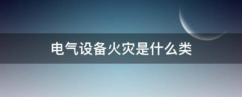 电气设备火灾是什么类 电气设备的火灾危险性分类