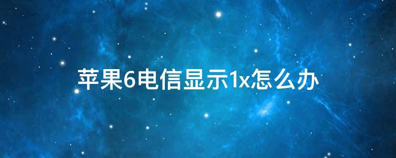 苹果6电信显示1x怎么办（苹果6插电信卡显示1x）