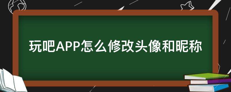 玩吧APP怎么修改头像和昵称（怎样更改游戏头像和昵称）