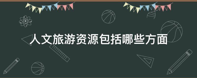 人文旅游资源包括哪些方面（人文旅游资源包括哪些内容）