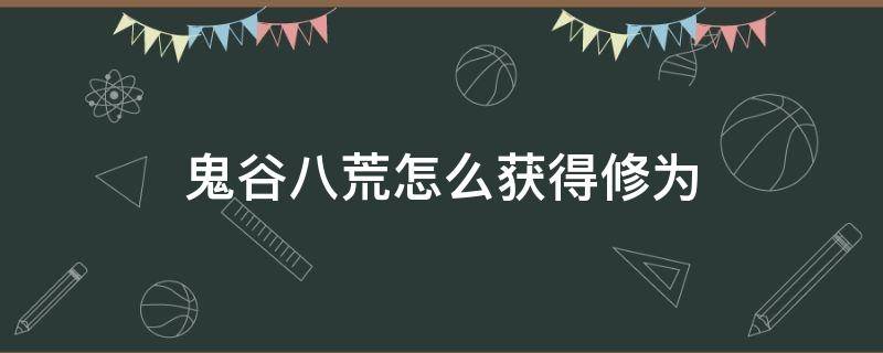 鬼谷八荒怎么获得修为（鬼谷八荒 获得修为）