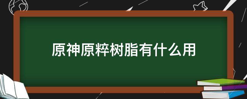 原神原粹树脂有什么用（原神原粹树脂有什么用?）