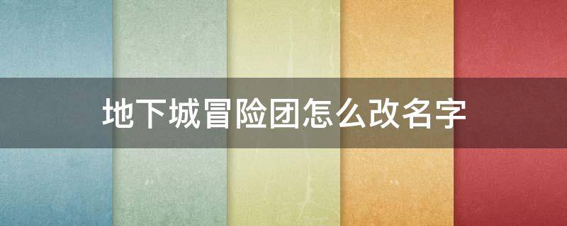 地下城冒险团怎么改名字 地下城冒险团能改名吗