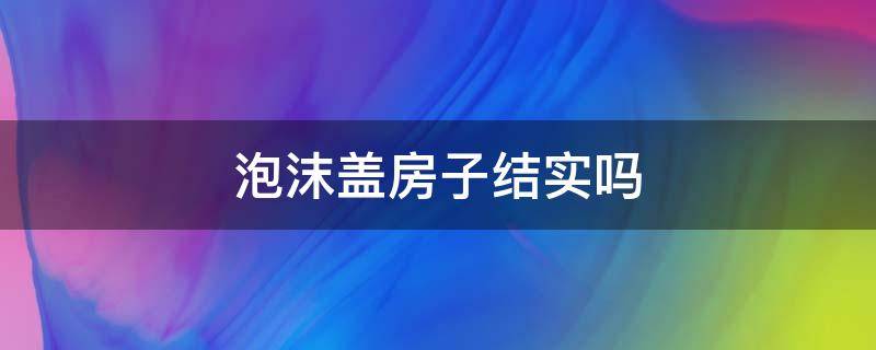 泡沫盖房子结实吗 泡沫砖盖房子结实吗