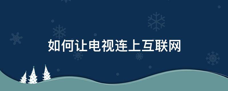 如何让电视连上互联网 怎么将电视联网