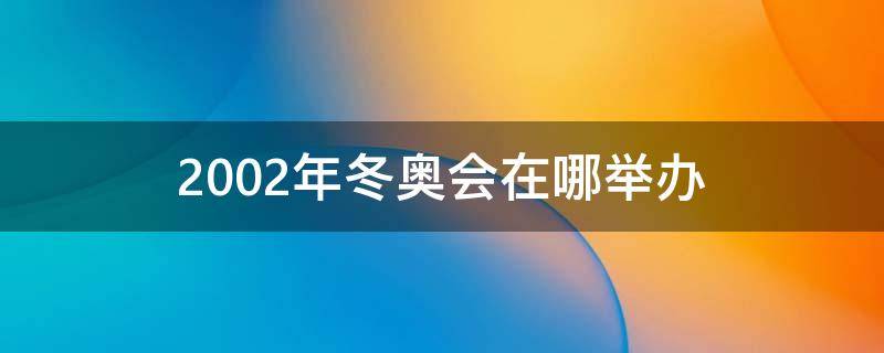 2002年冬奥会在哪举办 2002年冬奥会在哪举办的