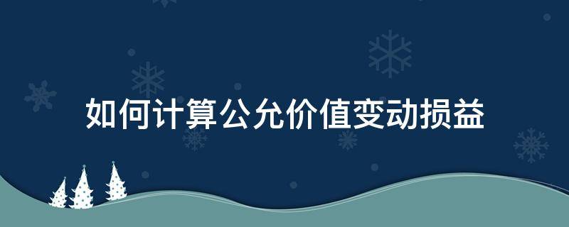 如何计算公允价值变动损益（公允价值变动损益怎么看）