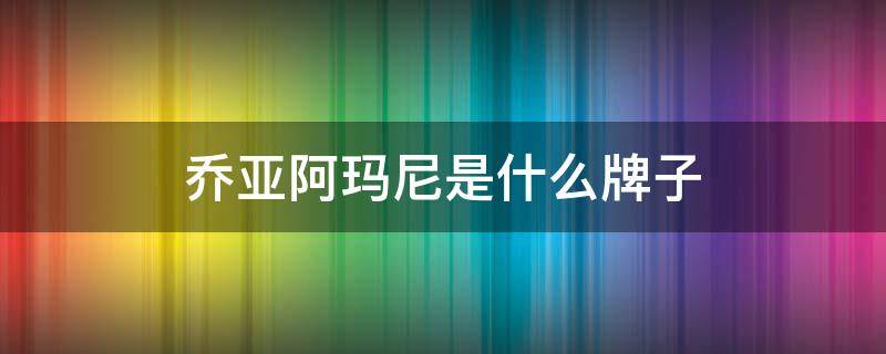 乔亚阿玛尼是什么牌子（乔奇阿玛尼亚是什么牌子）