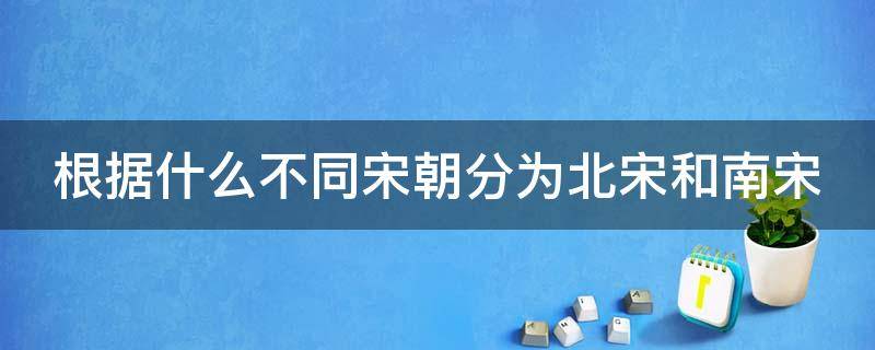 根据什么不同宋朝分为北宋和南宋（宋朝怎么分北宋南宋）