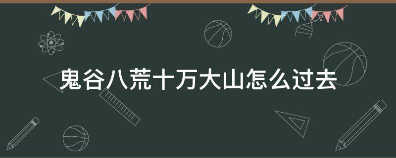 鬼谷八荒十万大山怎么过去（鬼谷八荒10万大山怎么去）