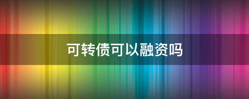 可转债可以融资吗（可转债是直接融资吗?）