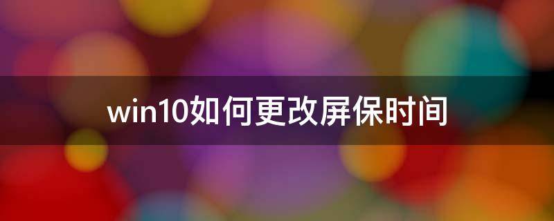 win10如何更改屏保时间 win10系统怎么更改屏保时间