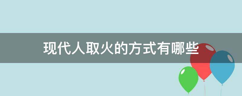 现代人取火的方式有哪些（现代人怎样取火）