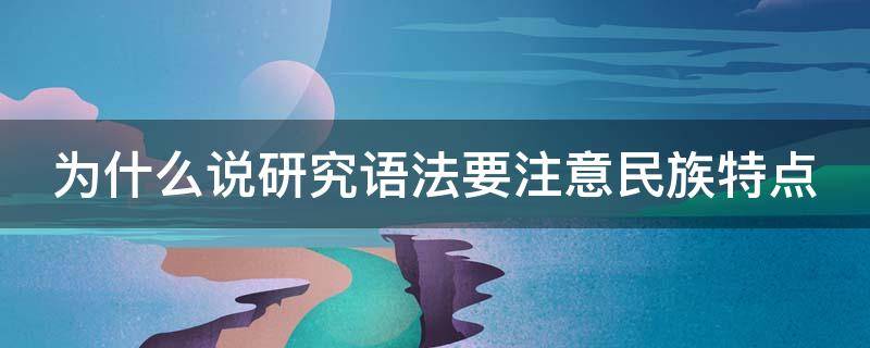 为什么说研究语法要注意民族特点（为什么说研究语法要注意民族特点的问题）