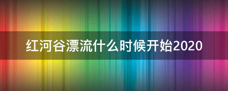 红河谷漂流什么时候开始2020（红河谷漂流什么时候开始2021）