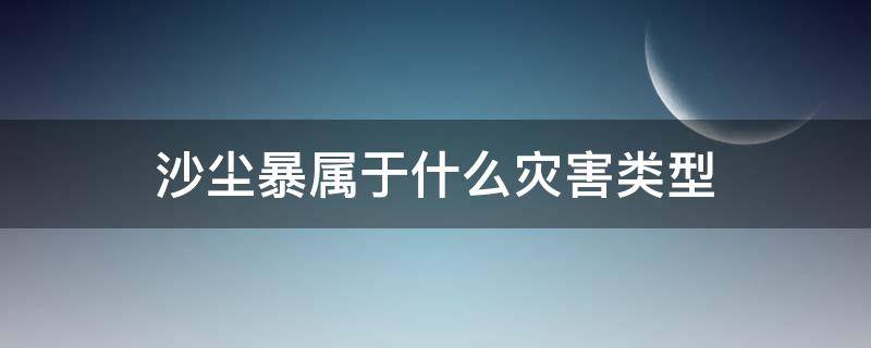 沙尘暴属于什么灾害类型（沙尘暴属于哪种自然灾害）