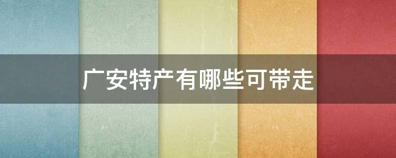 广安特产有哪些可带走 广安特产有哪些土特产可以带走的