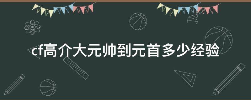 cf高介大元帅到元首多少经验（cf高阶大元首要多少经验）