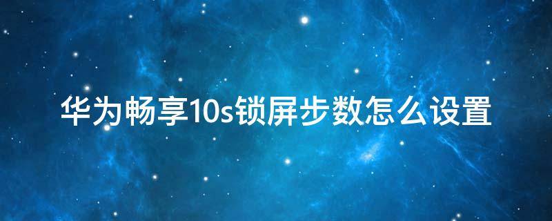 华为畅享10s锁屏步数怎么设置 华为畅享10plus锁屏步数怎么关闭