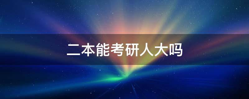 二本能考研人大吗 二本考研上人大难吗