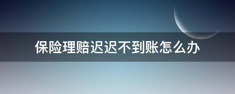 保险理赔迟迟不到账怎么办（保险公司理赔迟迟不到账怎么办）