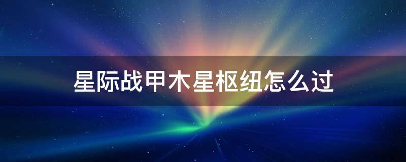 星际战甲木星枢纽怎么过（星际战甲木星枢纽怎么过犀牛）