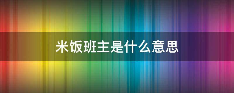 米饭班主是什么意思（谁是我米饭班主）