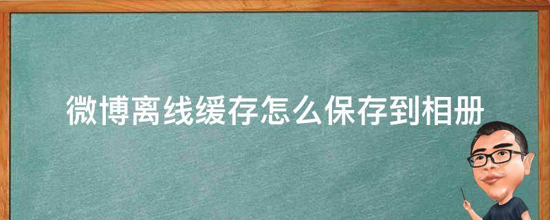 微博离线缓存怎么保存到相册（微博离线缓存怎么保存到相册苹果手机）