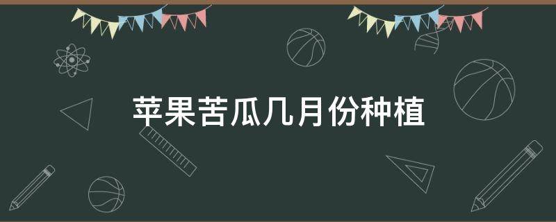 苹果苦瓜几月份种植（苹果苦瓜几月份种植视频）