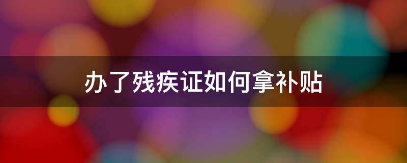 办了残疾证如何拿补贴 办理了残疾证怎么领残疾补贴