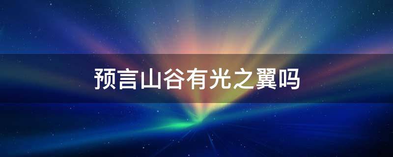 预言山谷有光之翼吗 预言山谷所有先祖和光之翼的位置