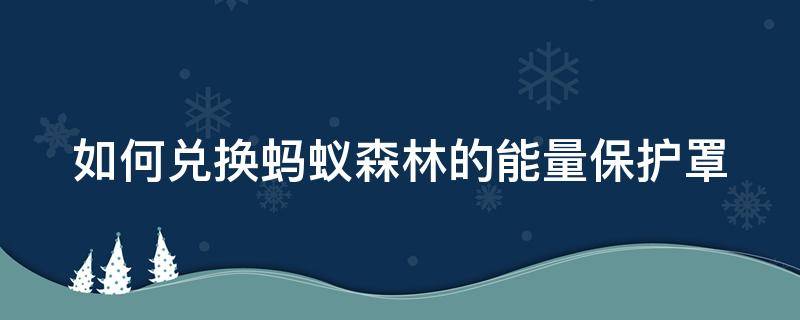 如何兑换蚂蚁森林的能量保护罩 蚂蚁森林怎样兑换能量保护罩