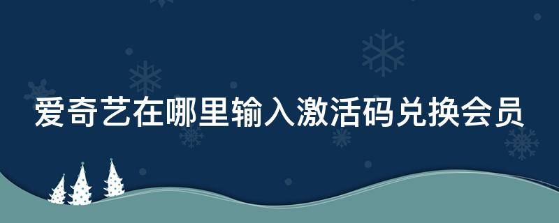 爱奇艺在哪里输入激活码兑换会员 爱奇艺如何使用激活码兑换会员?