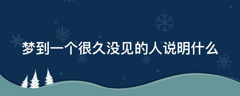 梦到一个很久没见的人说明什么 梦见了一个断联很久的异性