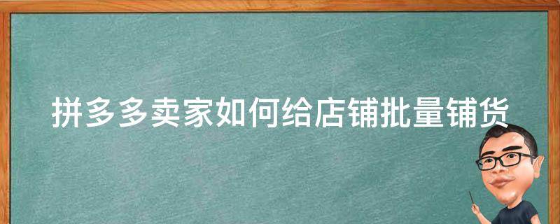 拼多多卖家如何给店铺批量铺货（拼多多商家怎么一键铺货到自己店铺）