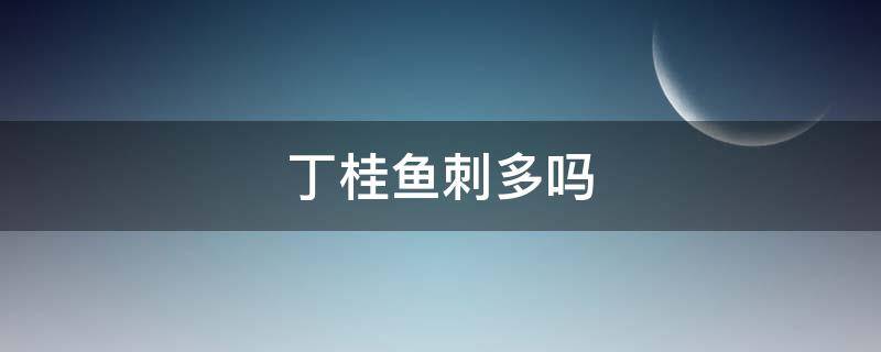 丁桂鱼刺多吗（丁桂鱼刺多吗?可以清蒸吗?）