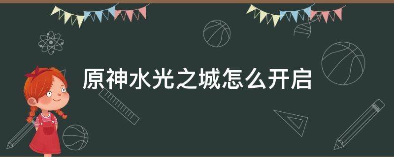 原神水光之城怎么开启 原神水光之城如何开启