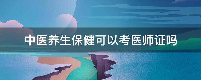 中医养生保健可以考医师证吗 中医养生学可以考医师证吗