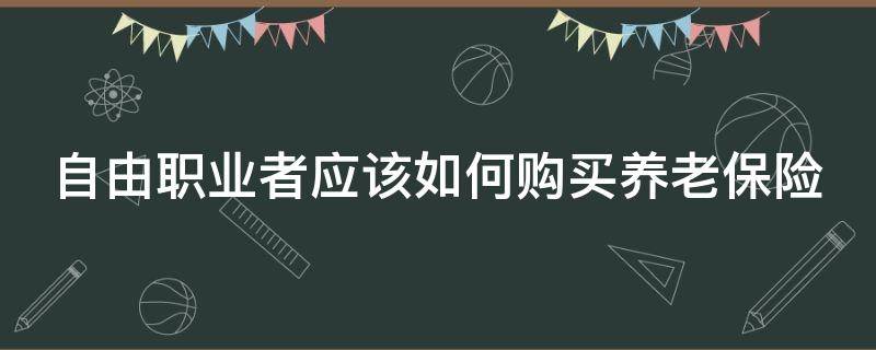 自由职业者应该如何购买养老保险（自由职业者应该如何购买养老保险金）