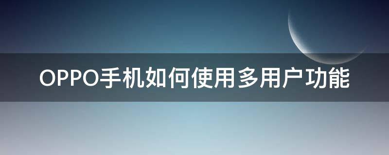 OPPO手机如何使用多用户功能（oppo多用户怎么用）