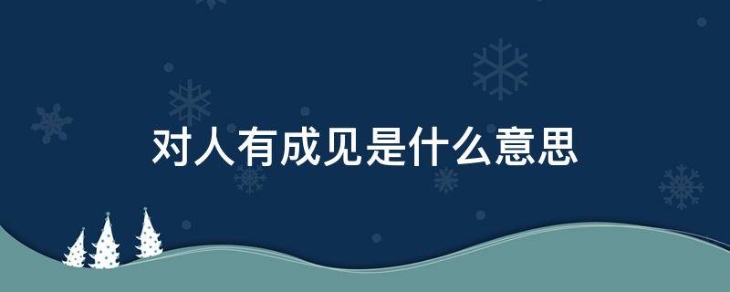 对人有成见是什么意思 对一个人有成见是什么意思