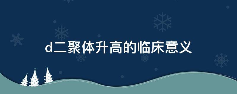 d二聚体升高的临床意义 妊娠期d二聚体升高的临床意义