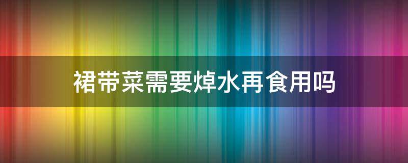 裙带菜需要焯水再食用吗 裙带菜用开水焯吗