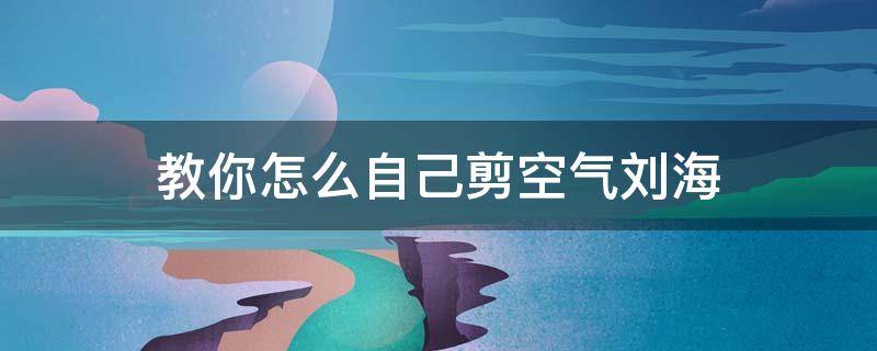 教你怎么自己剪空气刘海 如何剪空气刘海?